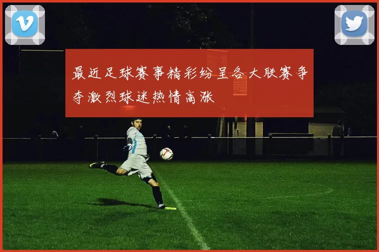 最近足球赛事精彩纷呈各大联赛争夺激烈球迷热情高涨