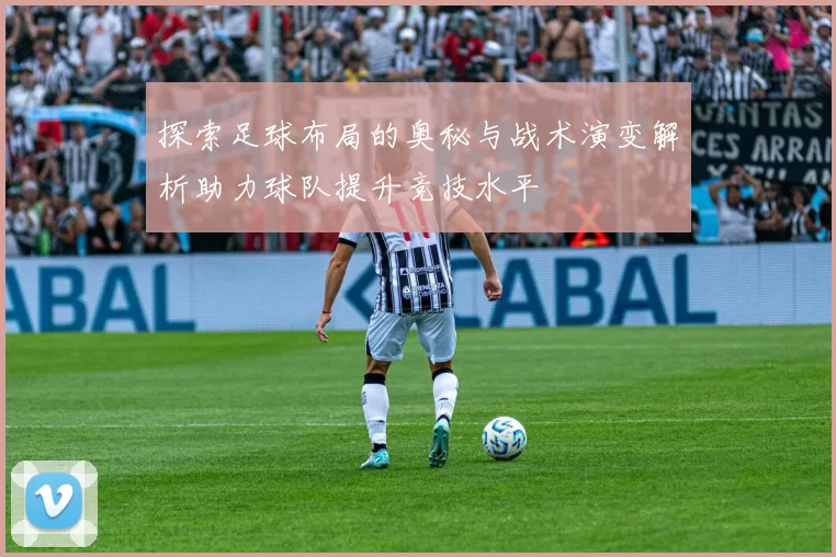 探索足球布局的奥秘与战术演变解析助力球队提升竞技水平