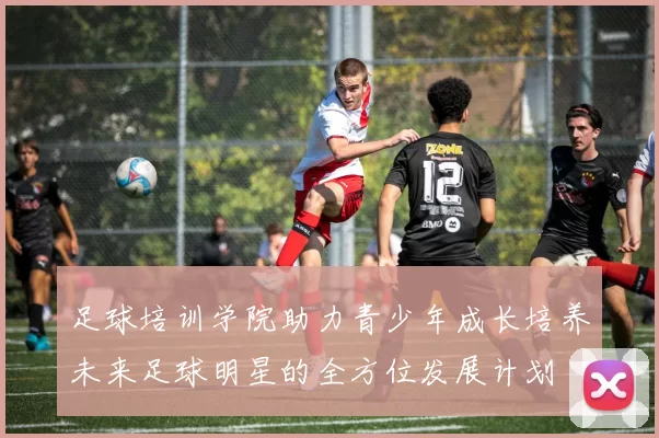 足球培训学院助力青少年成长培养未来足球明星的全方位发展计划