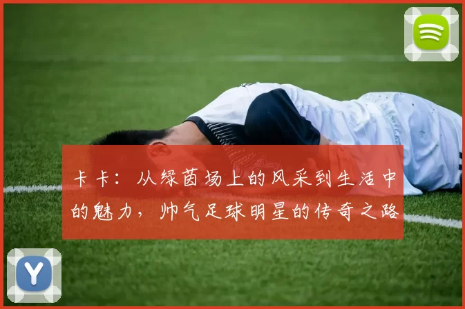 卡卡：从绿茵场上的风采到生活中的魅力，帅气足球明星的传奇之路