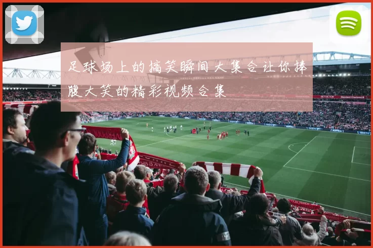 足球场上的搞笑瞬间大集合让你捧腹大笑的精彩视频合集